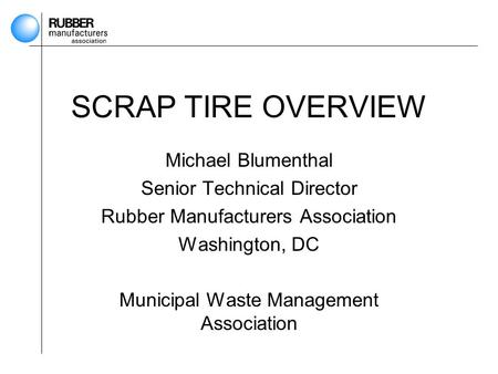 SCRAP TIRE OVERVIEW Michael Blumenthal Senior Technical Director Rubber Manufacturers Association Washington, DC Municipal Waste Management Association.