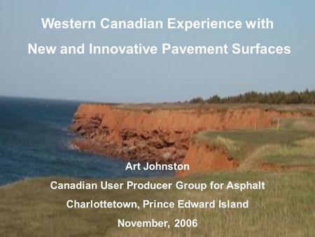 Western Canadian Experience with New and Innovative Pavement Surfaces Art Johnston Canadian User Producer Group for Asphalt Charlottetown, Prince Edward.