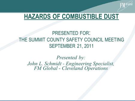 HAZARDS OF COMBUSTIBLE DUST PRESENTED FOR : THE SUMMIT COUNTY SAFETY COUNCIL MEETING SEPTEMBER 21, 2011 Presented by: John L. Schmidt - Engineering Specialist,