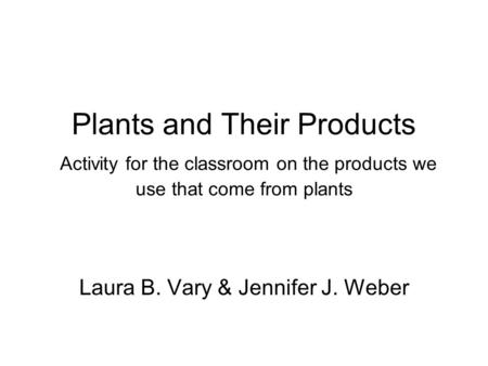 Plants and Their Products Activity for the classroom on the products we use that come from plants Laura B. Vary & Jennifer J. Weber.