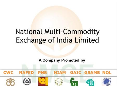 1 National Multi-Commodity Exchange of India Limited CWCNAFEDNIAM GAIC GSAMBNOL A Company Promoted by PNB.