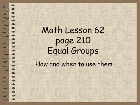 Math Lesson 62 page 210 Equal Groups How and when to use them.
