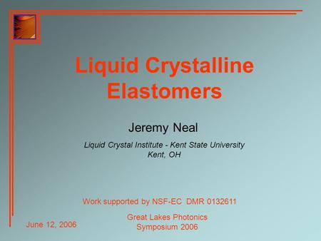 June 12, 2006 Great Lakes Photonics Symposium 2006 Liquid Crystalline Elastomers Jeremy Neal Liquid Crystal Institute - Kent State University Kent, OH.