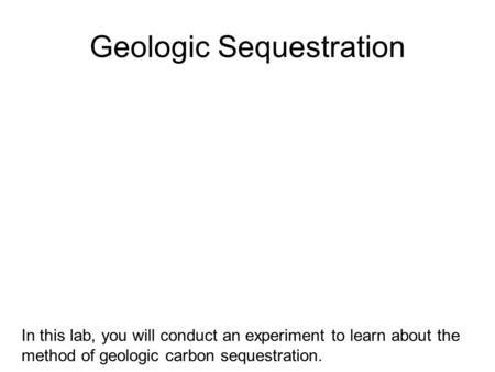 Geologic Sequestration In this lab, you will conduct an experiment to learn about the method of geologic carbon sequestration.