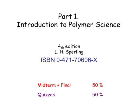 4 th edition L. H. Sperling ISBN 0-471-70606-X Part 1. Introduction to Polymer Science Midterm + Final50 % Quizzes50 %