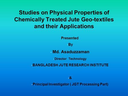 Studies on Physical Properties of Chemically Treated Jute Geo-textiles and their Applications Presented -By - Md. Asaduzzaman -Director Technology -BANGLADESH.