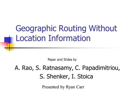 Geographic Routing Without Location Information A. Rao, S. Ratnasamy, C. Papadimitriou, S. Shenker, I. Stoica Paper and Slides by Presented by Ryan Carr.