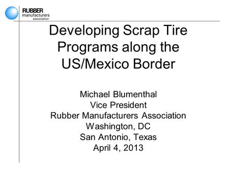 Developing Scrap Tire Programs along the US/Mexico Border Michael Blumenthal Vice President Rubber Manufacturers Association Washington, DC San Antonio,
