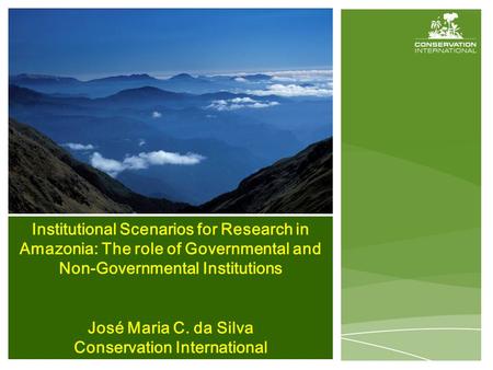 Institutional Scenarios for Research in Amazonia: The role of Governmental and Non-Governmental Institutions José Maria C. da Silva Conservation International.