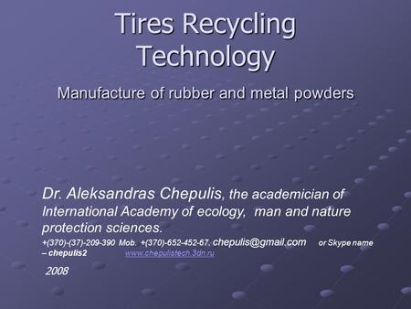 Tires Recycling Technology Manufacture of rubber and metal powders Dr. Aleksandras Chepulis, the academician of International Academy of ecology, man and.