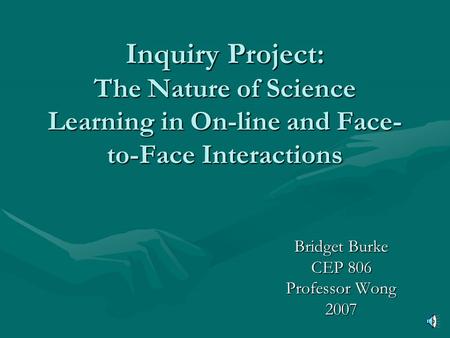Inquiry Project: The Nature of Science Learning in On-line and Face- to-Face Interactions Bridget Burke CEP 806 Professor Wong 2007.