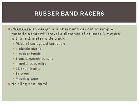  Challenge: to design a rubber band car out of simple materials that will travel a distance of at least 3 meters within a 1 meter wide track  Piece of.