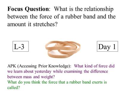 Focus Question: What is the relationship between the force of a rubber band and the amount it stretches? L-3 Day 1 APK (Accessing Prior Knowledge): What.