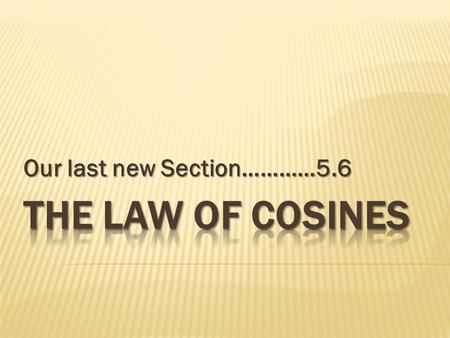 Our last new Section…………5.6. Deriving the Law of Cosines a c b AB(c,0) C(x, y) a c b AB(c,0) C(x, y) a c b AB(c,0) C(x, y) In all three cases: Rewrite: