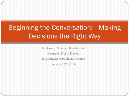 Dr. Cory J. Steiner, Data Steward Bismarck, North Dakota Department of Public Instruction January 23 rd, 2014 Beginning the Conversation: Making Decisions.