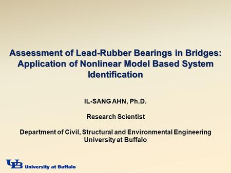 Assessment of Lead-Rubber Bearings in Bridges: Application of Nonlinear Model Based System Identification IL-SANG AHN, Ph.D. Research Scientist Department.