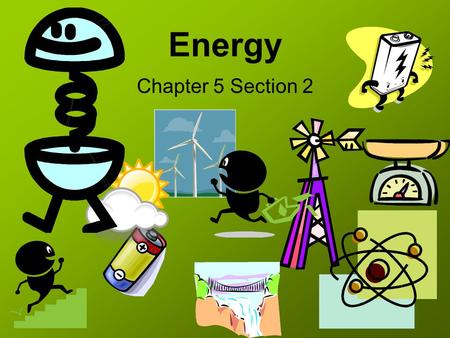 Energy Chapter 5 Section 2. What is Energy? Energy – A scalar quantity that is often understood as the ability for a physical system to produce changes.