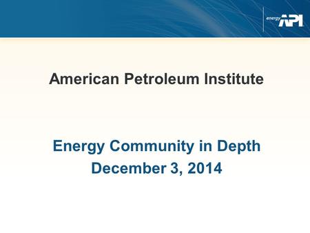 American Petroleum Institute Energy Community in Depth December 3, 2014.