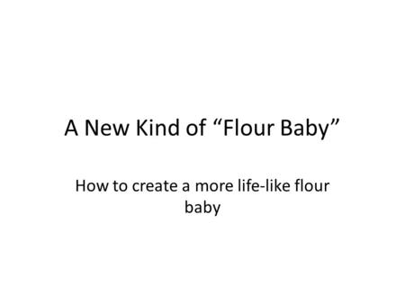 A New Kind of “Flour Baby” How to create a more life-like flour baby.