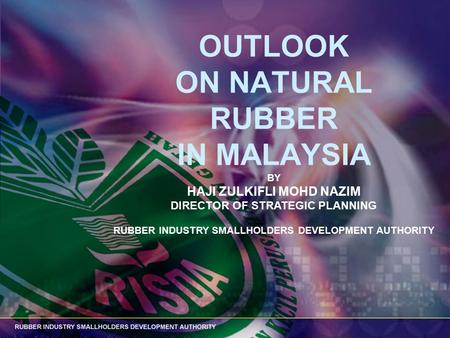OUTLOOK ON NATURAL RUBBER IN MALAYSIA BY HAJI ZULKIFLI MOHD NAZIM DIRECTOR OF STRATEGIC PLANNING RUBBER INDUSTRY SMALLHOLDERS DEVELOPMENT AUTHORITY.