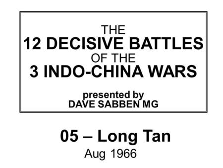THIS SLIDE AND PRESENTATION WAS PREPARED BY DAVE SABBEN WHO RETAINS COPYRIGHT © ON CREATIVE CONTENT THE 12 DECISIVE BATTLES OF THE 3 INDO-CHINA WARS presented.