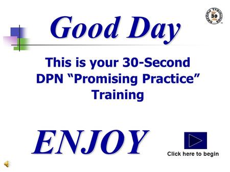 Good Day This is your 30-Second DPN “Promising Practice” Training ENJOY Click here to begin.