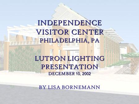 Lisa Bornemann Lighting/Electrical Independence Visitor Center Philadelphia, PA INDEPENDENCE VISITOR CENTER PHILADELPHIA, PA LUTRON LIGHTING PRESENTATION.