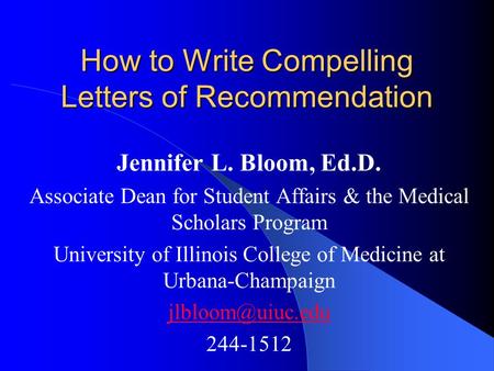 How to Write Compelling Letters of Recommendation Jennifer L. Bloom, Ed.D. Associate Dean for Student Affairs & the Medical Scholars Program University.