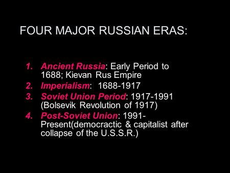 FOUR MAJOR RUSSIAN ERAS: 1.Ancient Russia: Early Period to 1688; Kievan Rus Empire 2.Imperialism: 1688-1917 3.Soviet Union Period: 1917-1991 (Bolsevik.