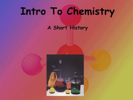 Intro To Chemistry A Short History. Intro To Chemistry: At the conclusion of our time together, you should be able to: 1. Define chemistry 2. List the.