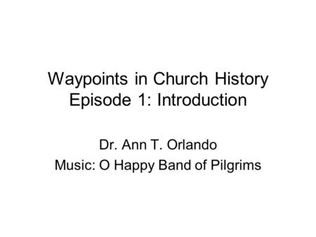 Waypoints in Church History Episode 1: Introduction Dr. Ann T. Orlando Music: O Happy Band of Pilgrims.
