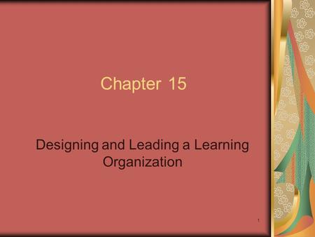 1 Chapter 15 Designing and Leading a Learning Organization.