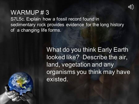 WARMUP # 3 S7L5c. Explain how a fossil record found in sedimentary rock provides evidence for the long history of a changing life forms. What do you think.