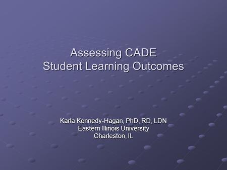 Assessing CADE Student Learning Outcomes Karla Kennedy-Hagan, PhD, RD, LDN Eastern Illinois University Charleston, IL.