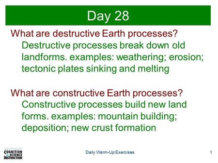 1Daily Warm-Up Exercises Day 28 What are destructive Earth processes? Destructive processes break down old landforms. examples: weathering; erosion; tectonic.