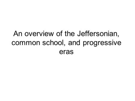 An overview of the Jeffersonian, common school, and progressive eras.