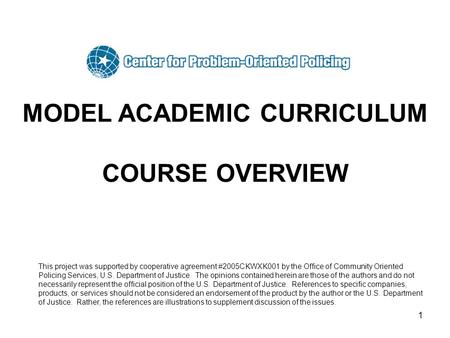 1 MODEL ACADEMIC CURRICULUM COURSE OVERVIEW This project was supported by cooperative agreement #2005CKWXK001 by the Office of Community Oriented Policing.