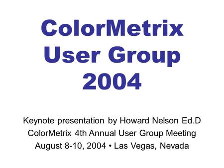 ColorMetrix User Group 2004 Keynote presentation by Howard Nelson Ed.D ColorMetrix 4th Annual User Group Meeting August 8-10, 2004 Las Vegas, Nevada.