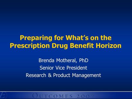 Preparing for What’s on the Prescription Drug Benefit Horizon Brenda Motheral, PhD Senior Vice President Research & Product Management.