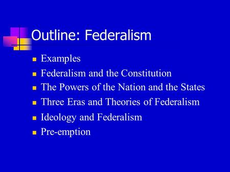 Outline: Federalism Examples Federalism and the Constitution The Powers of the Nation and the States Three Eras and Theories of Federalism Ideology and.