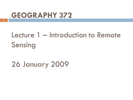 GEOGRAPHY 372 Lecture 1 – Introduction to Remote Sensing 26 January 2009 1.