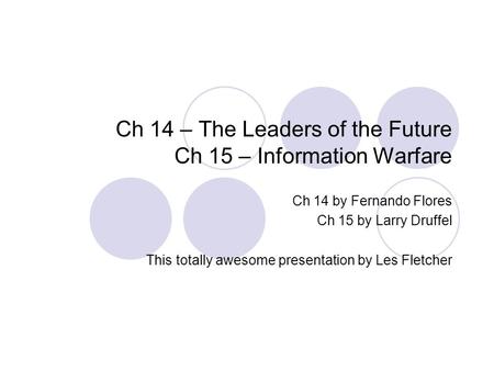 Ch 14 – The Leaders of the Future Ch 15 – Information Warfare Ch 14 by Fernando Flores Ch 15 by Larry Druffel This totally awesome presentation by Les.
