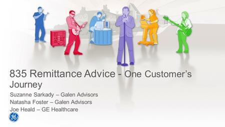 835 Remittance Advice - One Customer’s Journey Suzanne Sarkady – Galen Advisors Natasha Foster – Galen Advisors Joe Heald – GE Healthcare.