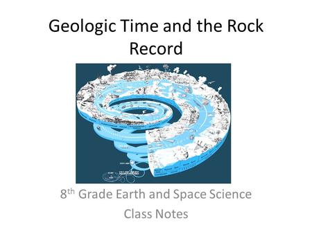 Geologic Time and the Rock Record 8 th Grade Earth and Space Science Class Notes.