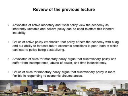Review of the previous lecture Advocates of active monetary and fiscal policy view the economy as inherently unstable and believe policy can be used to.