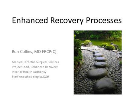 Enhanced Recovery Processes Ron Collins, MD FRCP(C) Medical Director, Surgical Services Project Lead, Enhanced Recovery Interior Health Authority Staff.
