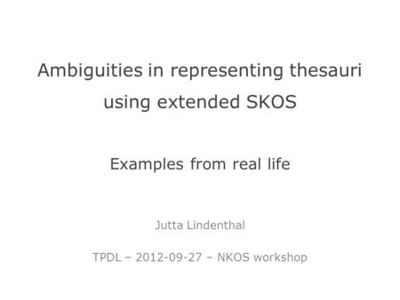 Ambiguities in representing thesauri using extended SKOS Examples from real life Jutta Lindenthal TPDL – 2012-09-27 – NKOS workshop.