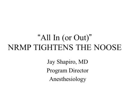 “ All In (or Out) ” NRMP TIGHTENS THE NOOSE Jay Shapiro, MD Program Director Anesthesiology.