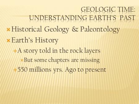  Historical Geology & Paleontology  Earth’s History  A story told in the rock layers  But some chapters are missing  550 millions yrs. Ago to present.