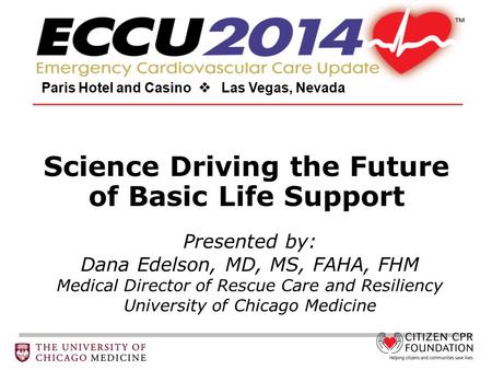 Science Driving the Future of Basic Life Support Paris Hotel and Casino  Las Vegas, Nevada Presented by: Dana Edelson, MD, MS, FAHA, FHM Medical Director.
